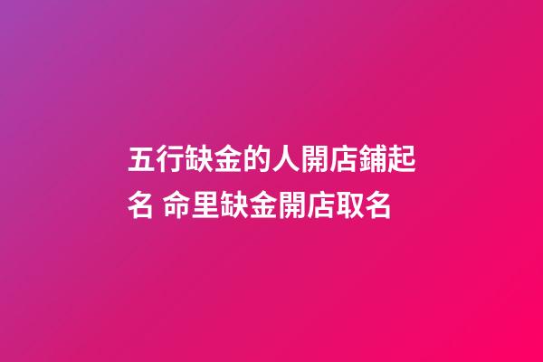 五行缺金的人開店鋪起名 命里缺金開店取名